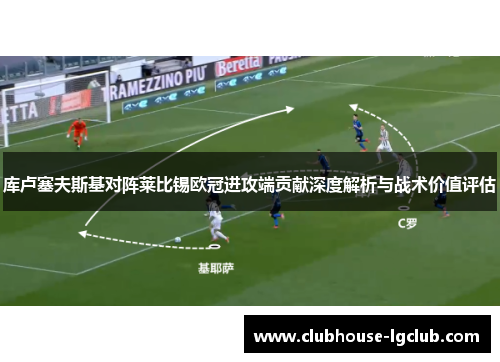 库卢塞夫斯基对阵莱比锡欧冠进攻端贡献深度解析与战术价值评估