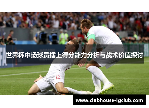 世界杯中场球员插上得分能力分析与战术价值探讨