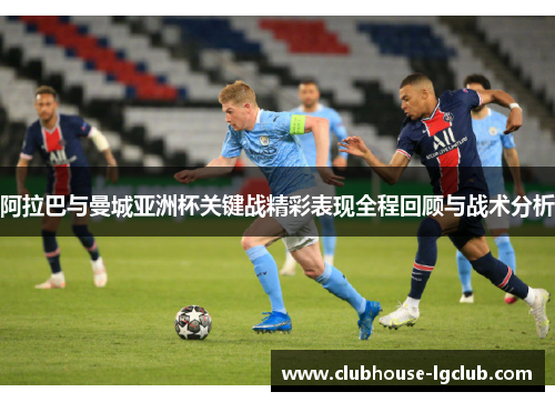 阿拉巴与曼城亚洲杯关键战精彩表现全程回顾与战术分析