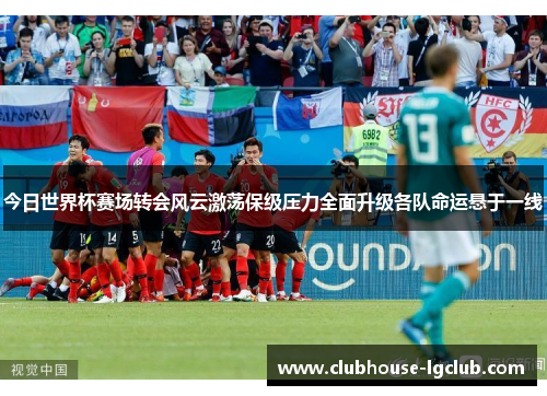 今日世界杯赛场转会风云激荡保级压力全面升级各队命运悬于一线