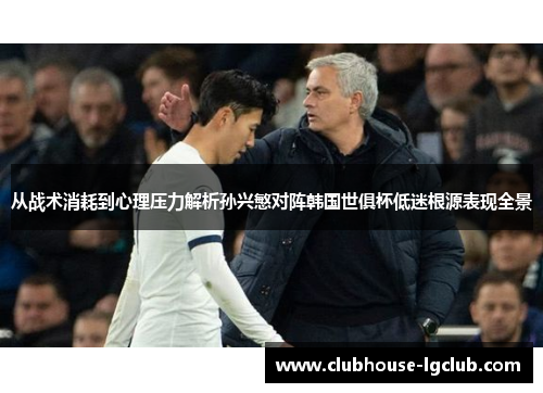 从战术消耗到心理压力解析孙兴慜对阵韩国世俱杯低迷根源表现全景