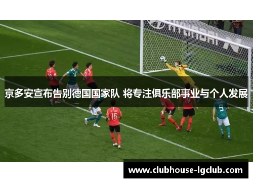 京多安宣布告别德国国家队 将专注俱乐部事业与个人发展