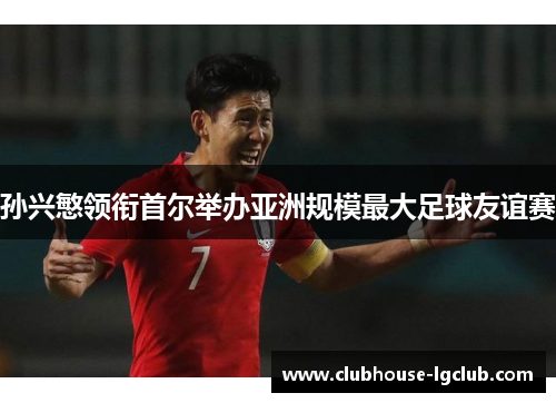 孙兴慜领衔首尔举办亚洲规模最大足球友谊赛