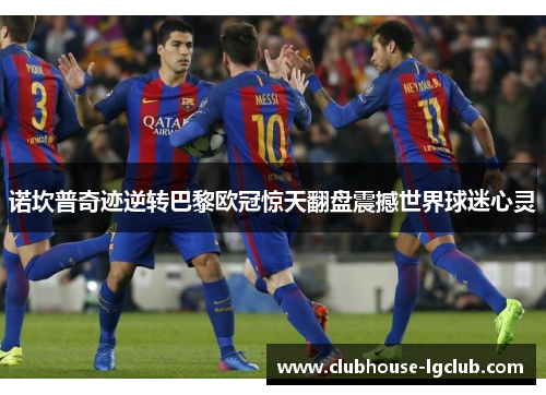 诺坎普奇迹逆转巴黎欧冠惊天翻盘震撼世界球迷心灵
