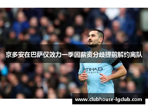 京多安在巴萨仅效力一季因薪资分歧提前解约离队 京多安在巴萨仅效力一季因薪资分歧提前解约离队