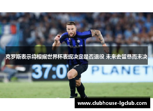 克罗斯表示将根据世界杯表现决定是否退役 未来去留悬而未决 克罗斯表示将根据世界杯表现决定是否退役 未来去留悬而未决