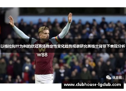 以格拉利什为例的欧冠赛场稳定性变化趋势观察研究英格兰背景下表现分析 以格拉利什为例的欧冠赛场稳定性变化趋势观察研究英格兰背景下表现分析