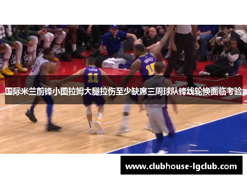 国际米兰前锋小图拉姆大腿拉伤至少缺席三周球队锋线轮换面临考验