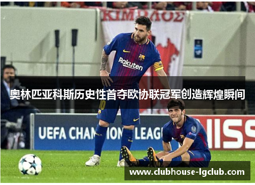 奥林匹亚科斯历史性首夺欧协联冠军创造辉煌瞬间 奥林匹亚科斯历史性首夺欧协联冠军创造辉煌瞬间