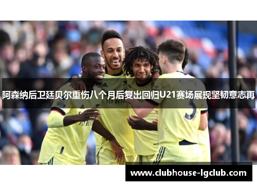 阿森纳后卫廷贝尔重伤八个月后复出回归U21赛场展现坚韧意志再