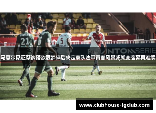 马夏尔见证摩纳哥欧冠梦碎后决定离队法甲青春风暴或就此落幕再难续