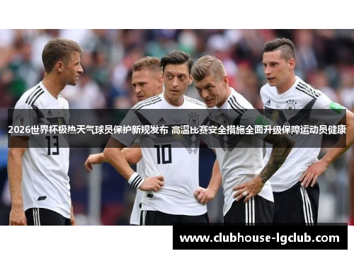 2026世界杯极热天气球员保护新规发布 高温比赛安全措施全面升级保障运动员健康