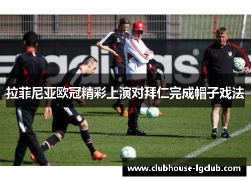 拉菲尼亚欧冠精彩上演对拜仁完成帽子戏法