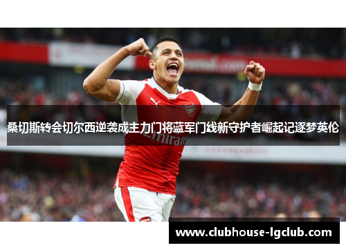 桑切斯转会切尔西逆袭成主力门将蓝军门线新守护者崛起记逐梦英伦