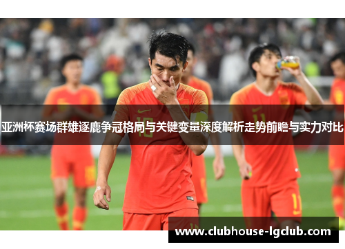 亚洲杯赛场群雄逐鹿争冠格局与关键变量深度解析走势前瞻与实力对比