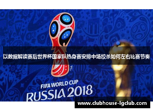 以数据解读赛后世界杯国家队热身赛安排中场绞杀如何左右比赛节奏