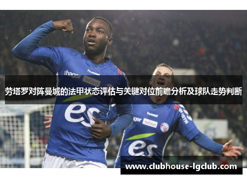劳塔罗对阵曼城的法甲状态评估与关键对位前瞻分析及球队走势判断 劳塔罗对阵曼城的法甲状态评估与关键对位前瞻分析及球队走势判断