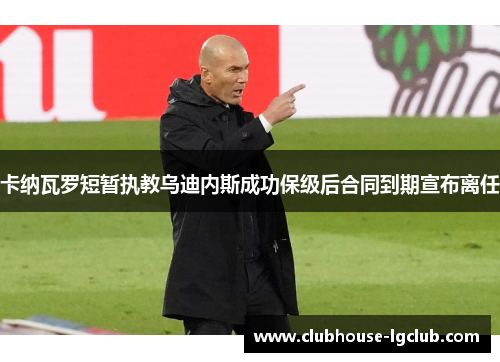 卡纳瓦罗短暂执教乌迪内斯成功保级后合同到期宣布离任 卡纳瓦罗短暂执教乌迪内斯成功保级后合同到期宣布离任