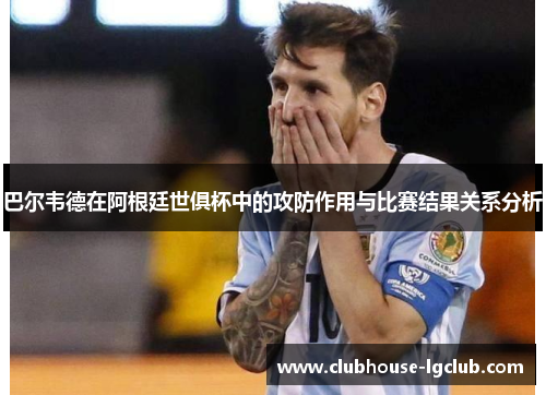 巴尔韦德在阿根廷世俱杯中的攻防作用与比赛结果关系分析