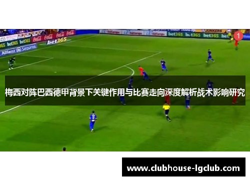 梅西对阵巴西德甲背景下关键作用与比赛走向深度解析战术影响研究 梅西对阵巴西德甲背景下关键作用与比赛走向深度解析战术影响研究