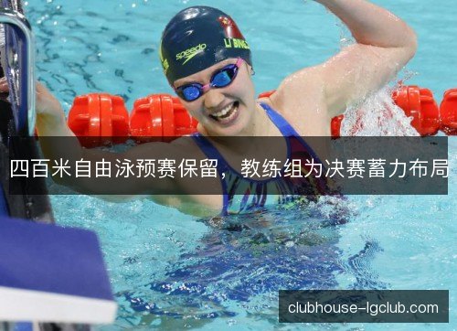 四百米自由泳预赛保留,教练组为决赛蓄力布局 四百米自由泳预赛保留,教练组为决赛蓄力布局