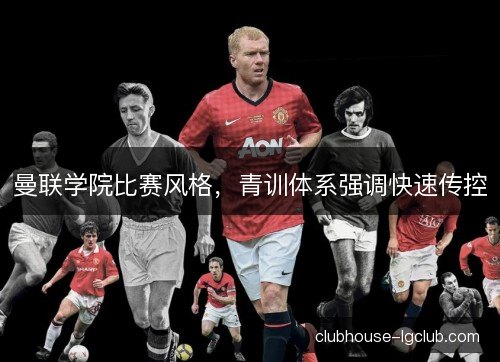 曼联学院比赛风格,青训体系强调快速传控 曼联学院比赛风格,青训体系强调快速传控