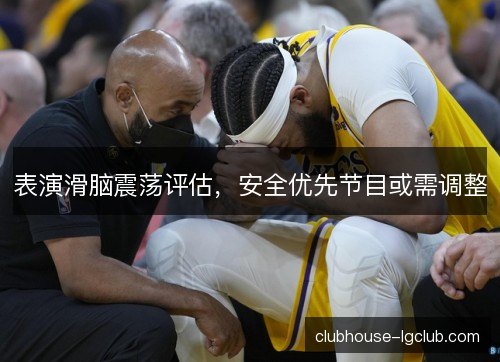 表演滑脑震荡评估,安全优先节目或需调整 表演滑脑震荡评估,安全优先节目或需调整