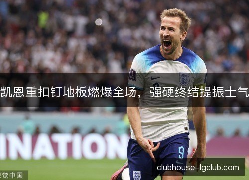 凯恩重扣钉地板燃爆全场,强硬终结提振士气 凯恩重扣钉地板燃爆全场,强硬终结提振士气